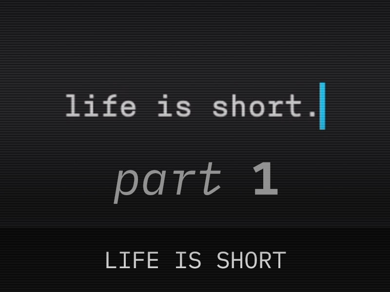 Part 1: Life is Short