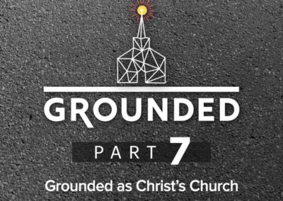 Part 7: Grounded as Christ’s Church