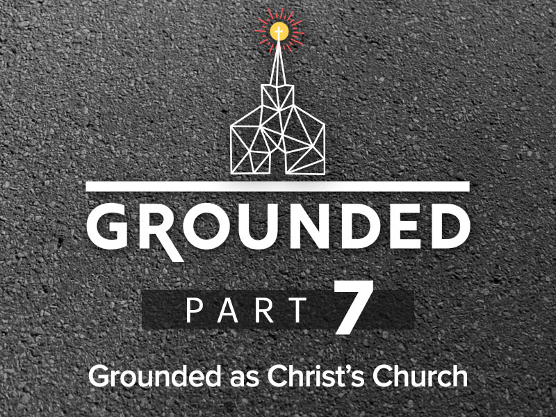 Part 7: Grounded as Christ’s Church